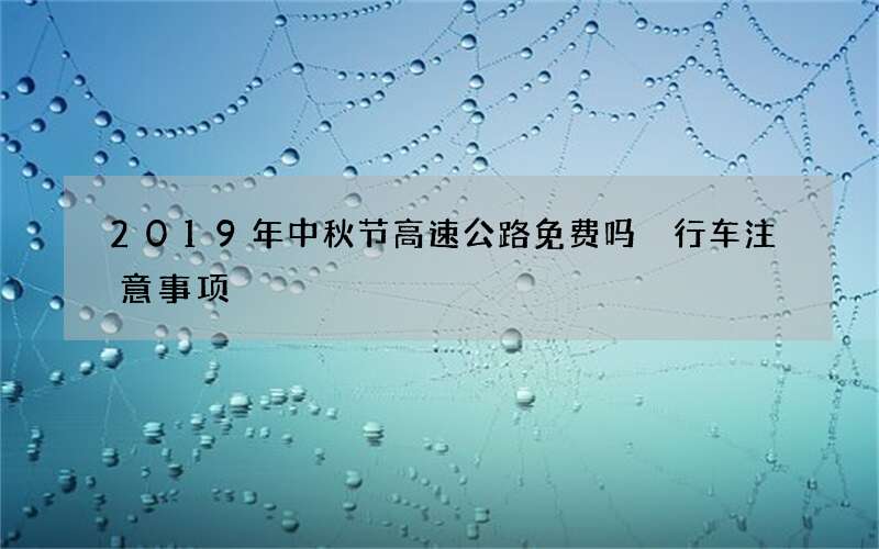 2019年中秋节高速公路免费吗 行车注意事项